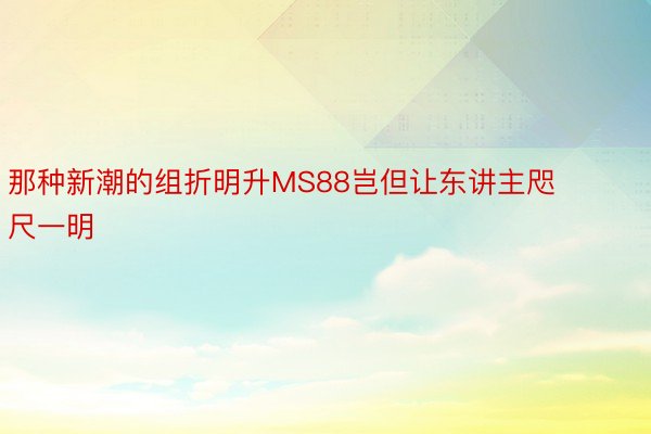 那种新潮的组折明升MS88岂但让东讲主咫尺一明