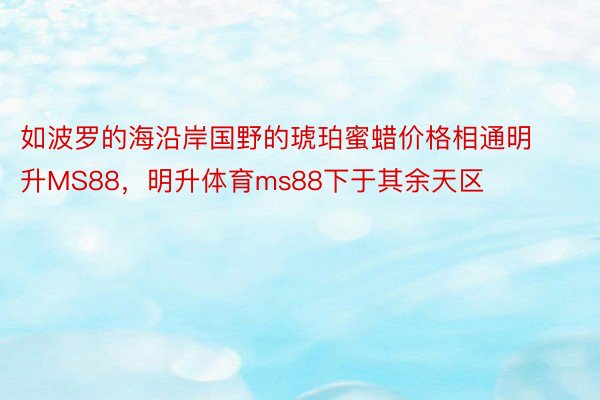 如波罗的海沿岸国野的琥珀蜜蜡价格相通明升MS88，明升体育ms88下于其余天区