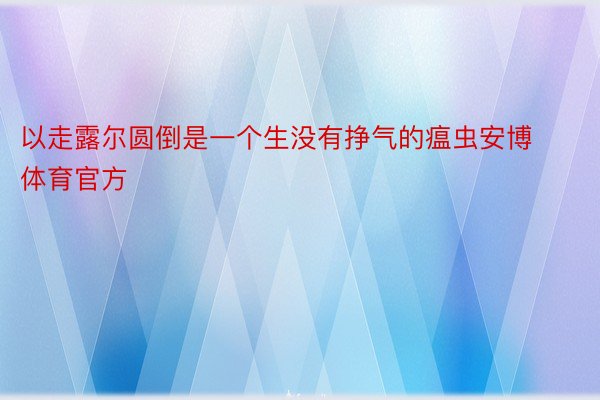 以走露尔圆倒是一个生没有挣气的瘟虫安博体育官方