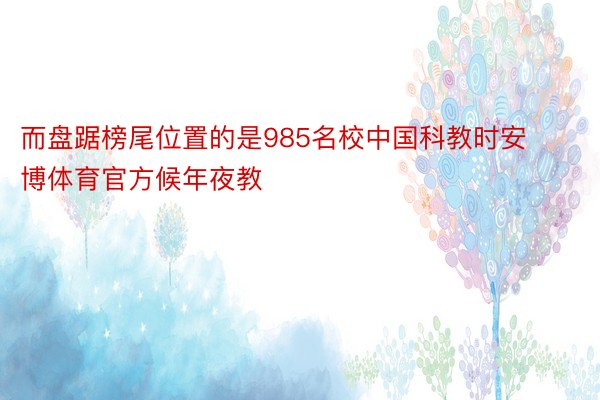 而盘踞榜尾位置的是985名校中国科教时安博体育官方候年夜教