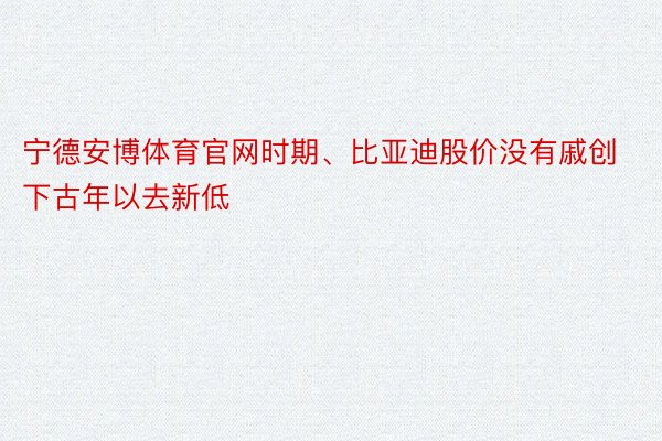 宁德安博体育官网时期、比亚迪股价没有戚创下古年以去新低