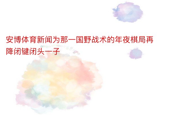 安博体育新闻为那一国野战术的年夜棋局再降闭键闭头一子