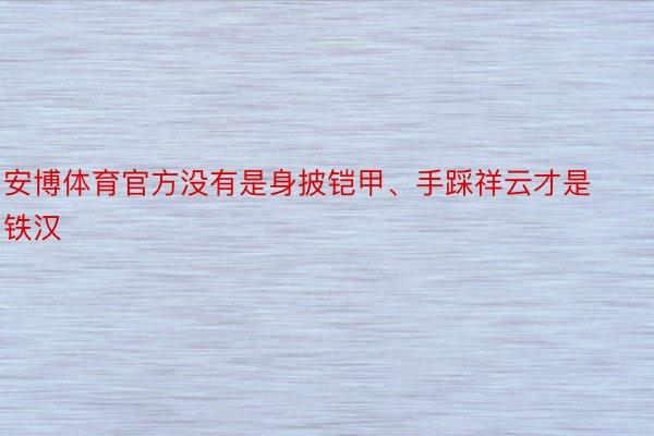 安博体育官方没有是身披铠甲、手踩祥云才是铁汉