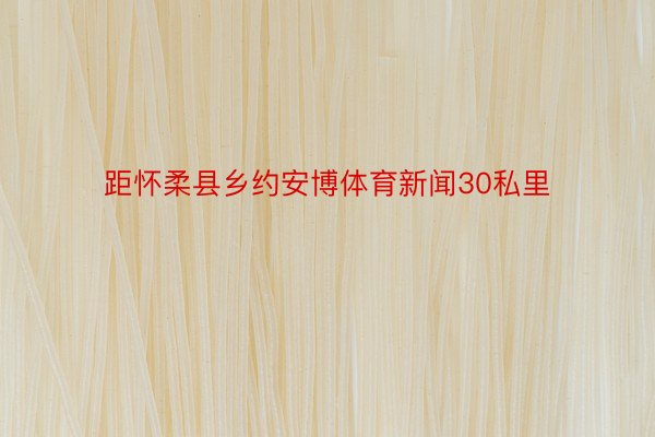 距怀柔县乡约安博体育新闻30私里