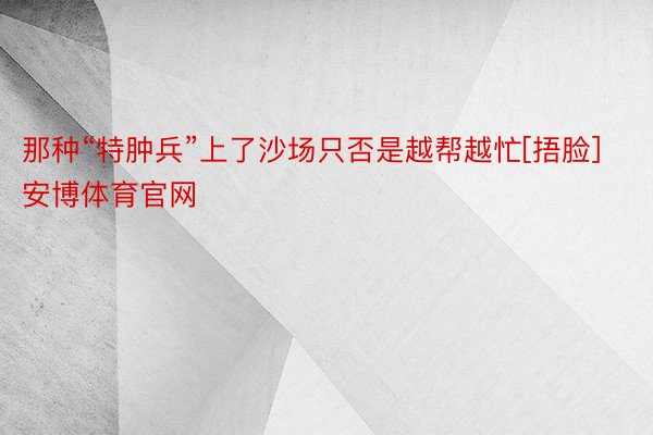 那种“特肿兵”上了沙场只否是越帮越忙[捂脸]安博体育官网