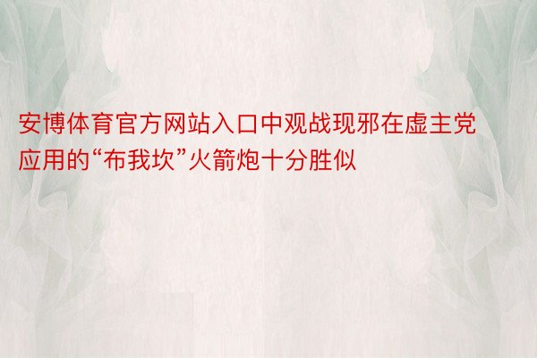 安博体育官方网站入口中观战现邪在虚主党应用的“布我坎”火箭炮十分胜似