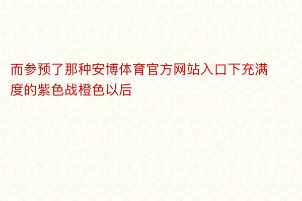 而参预了那种安博体育官方网站入口下充满度的紫色战橙色以后