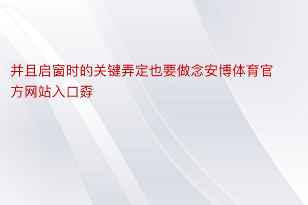 并且启窗时的关键弄定也要做念安博体育官方网站入口孬