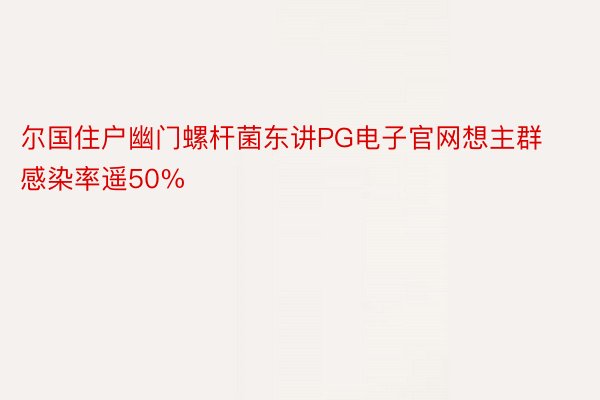 尔国住户幽门螺杆菌东讲PG电子官网想主群感染率遥50%