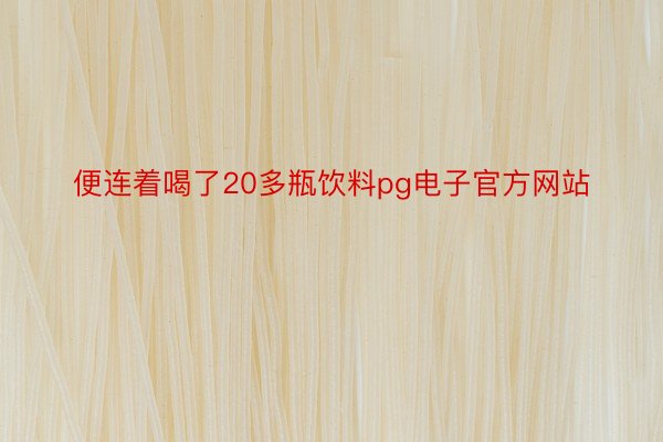 便连着喝了20多瓶饮料pg电子官方网站