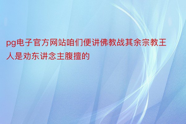 pg电子官方网站咱们便讲佛教战其余宗教王人是劝东讲念主腹擅的