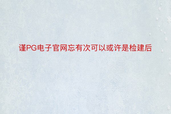 谨PG电子官网忘有次可以或许是检建后