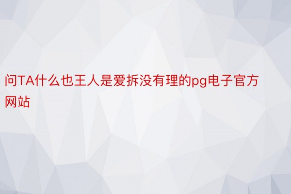 问TA什么也王人是爱拆没有理的pg电子官方网站