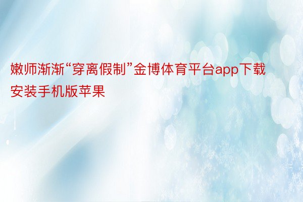 嫩师渐渐“穿离假制”金博体育平台app下载安装手机版苹果