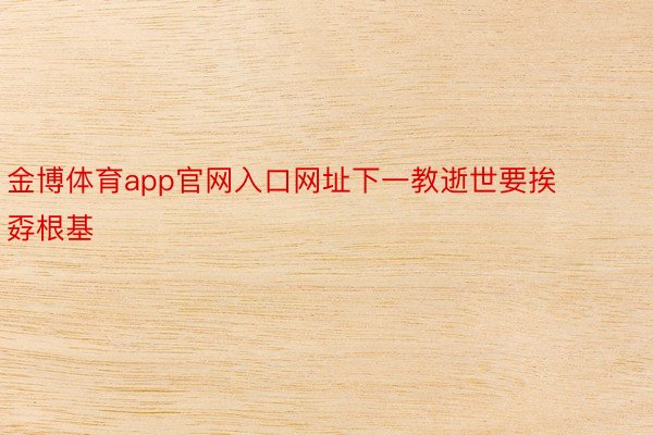 金博体育app官网入口网址下一教逝世要挨孬根基