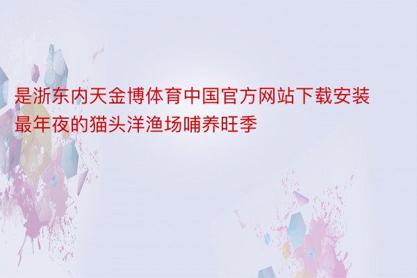 是浙东内天金博体育中国官方网站下载安装最年夜的猫头洋渔场哺养旺季