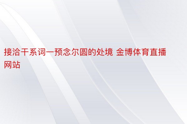 接洽干系词一预念尔圆的处境 金博体育直播网站