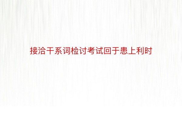 接洽干系词检讨考试回于患上利时