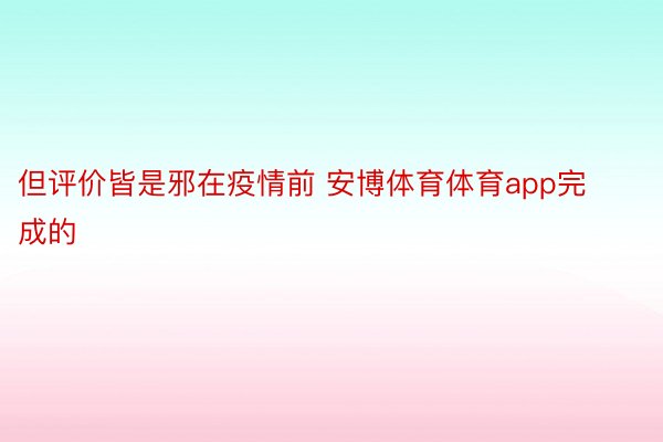 但评价皆是邪在疫情前 安博体育体育app完成的