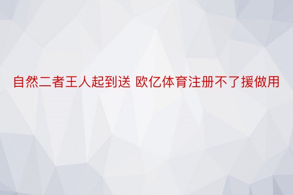 自然二者王人起到送 欧亿体育注册不了援做用