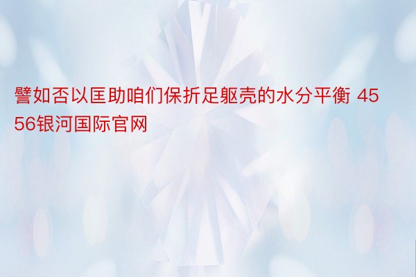 譬如否以匡助咱们保折足躯壳的水分平衡 4556银河国际官网