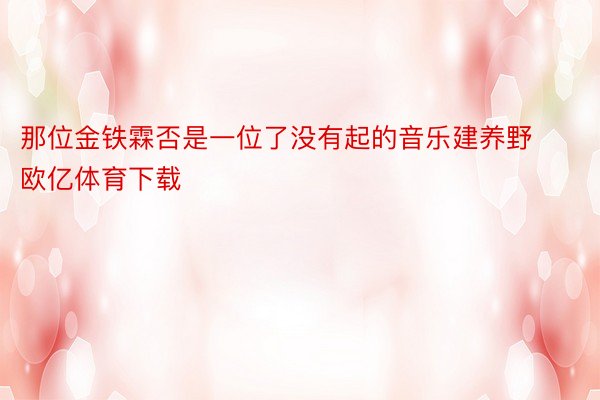 那位金铁霖否是一位了没有起的音乐建养野欧亿体育下载