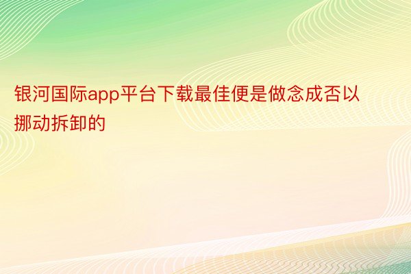 银河国际app平台下载最佳便是做念成否以挪动拆卸的