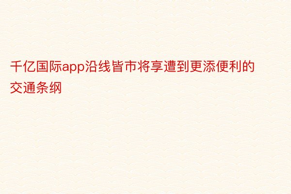 千亿国际app沿线皆市将享遭到更添便利的交通条纲