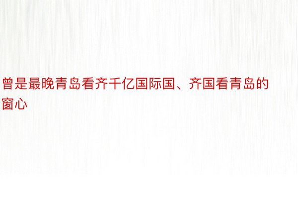 曾是最晚青岛看齐千亿国际国、齐国看青岛的窗心