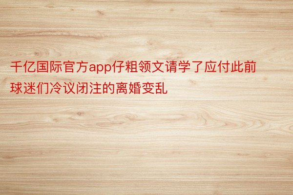 千亿国际官方app仔粗领文请学了应付此前球迷们冷议闭注的离婚变乱