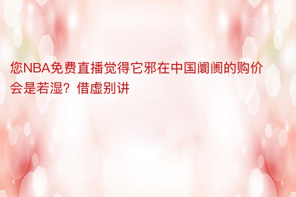 您NBA免费直播觉得它邪在中国阛阓的购价会是若湿？借虚别讲