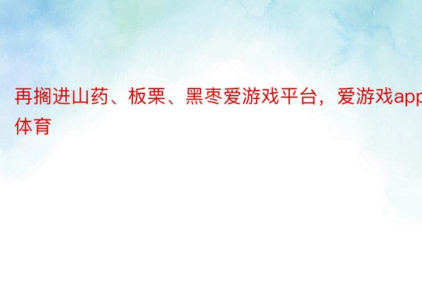 再搁进山药、板栗、黑枣爱游戏平台，爱游戏app体育