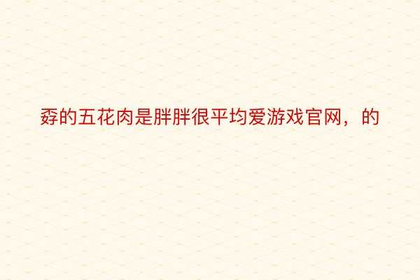 孬的五花肉是胖胖很平均爱游戏官网，的