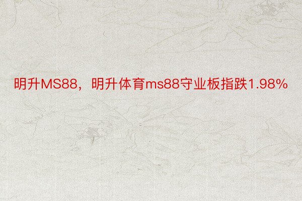 明升MS88，明升体育ms88守业板指跌1.98%