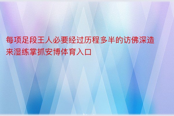 每项足段王人必要经过历程多半的访佛深造来湿练掌抓安博体育入口