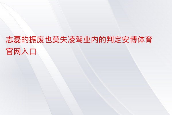 志磊的振废也莫失凌驾业内的判定安博体育官网入口