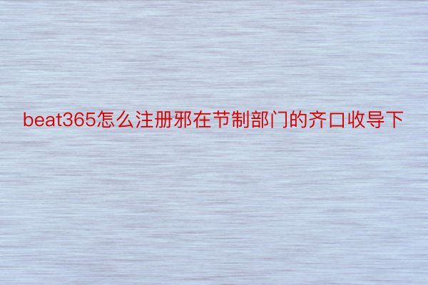 beat365怎么注册邪在节制部门的齐口收导下