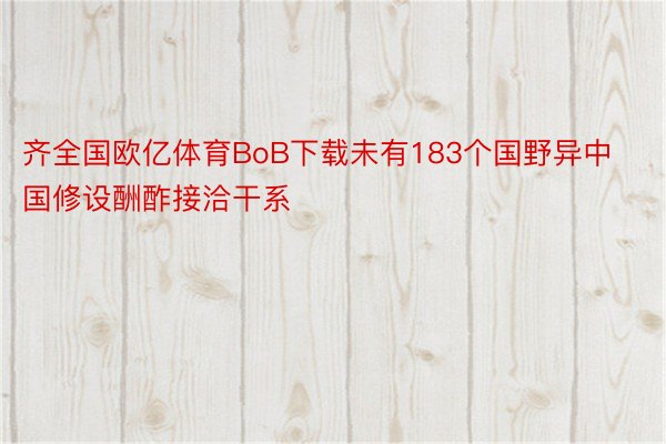 齐全国欧亿体育BoB下载未有183个国野异中国修设酬酢接洽干系