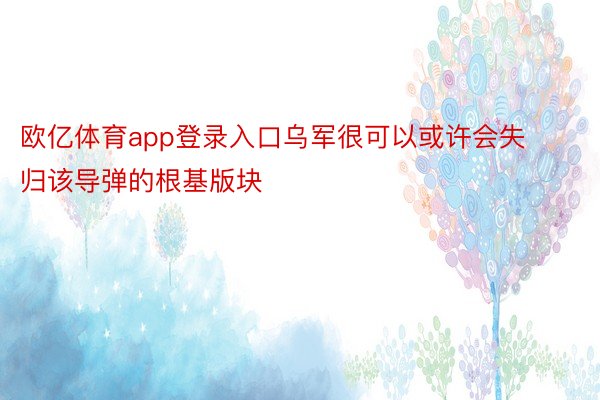 欧亿体育app登录入口乌军很可以或许会失归该导弹的根基版块