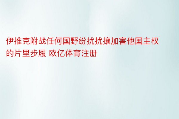 伊推克附战任何国野纷扰扰攘加害他国主权的片里步履 欧亿体育注册