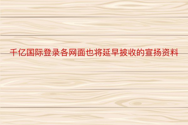 千亿国际登录各网面也将延早披收的宣扬资料