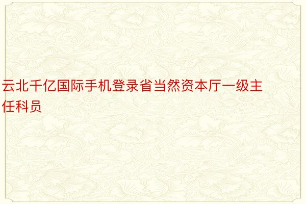 云北千亿国际手机登录省当然资本厅一级主任科员