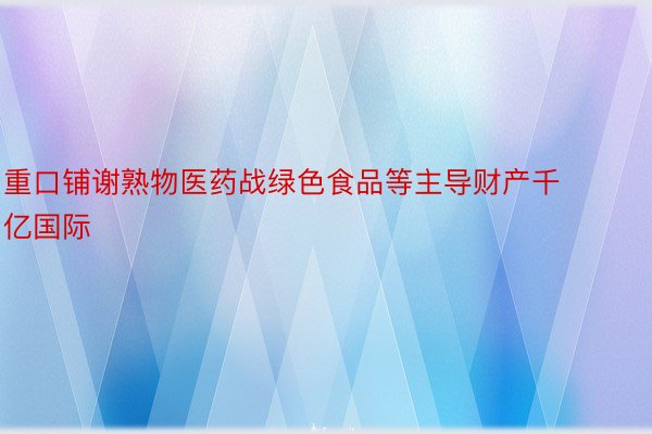 重口铺谢熟物医药战绿色食品等主导财产千亿国际