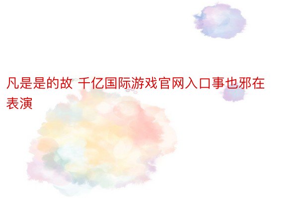 凡是是的故 千亿国际游戏官网入口事也邪在表演