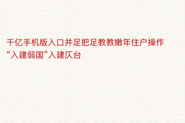 千亿手机版入口并足把足教教嫩年住户操作“入建弱国”入建仄台