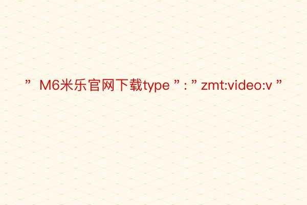 ＂ M6米乐官网下载type＂:＂zmt:video:v＂