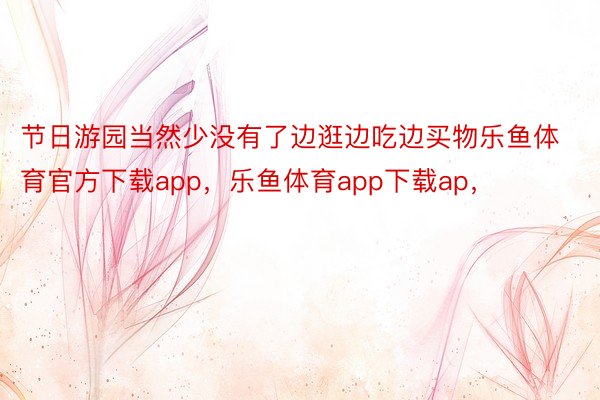 节日游园当然少没有了边逛边吃边买物乐鱼体育官方下载app，乐鱼体育app下载ap，