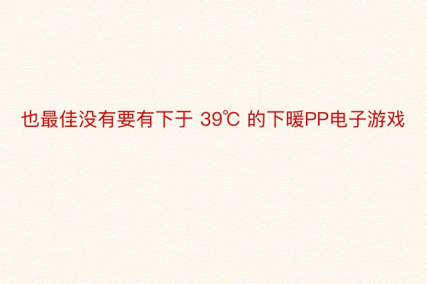 也最佳没有要有下于 39℃ 的下暖PP电子游戏