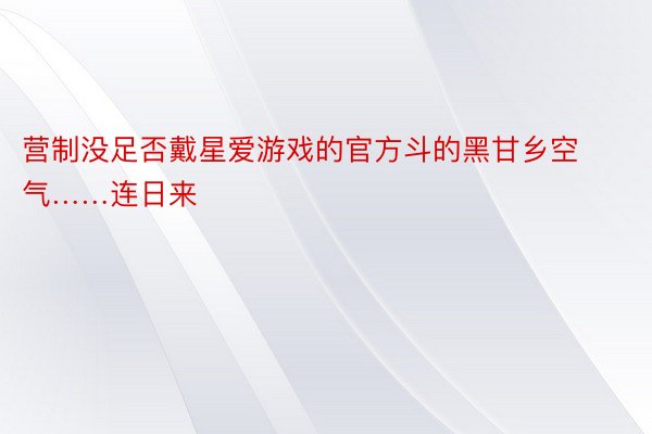 营制没足否戴星爱游戏的官方斗的黑甘乡空气……连日来