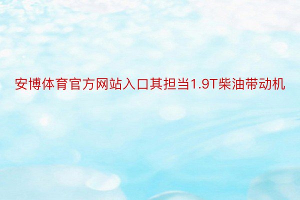 安博体育官方网站入口其担当1.9T柴油带动机